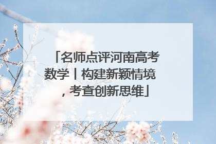 名师点评河南高考数学丨构建新颖情境，考查创新思维