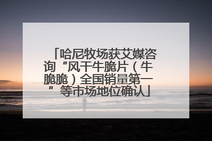 哈尼牧场获艾媒咨询“风干牛脆片（牛脆脆）全国销量第一”等市场地位确认