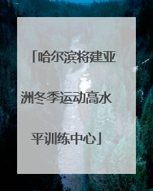 哈尔滨将建亚洲冬季运动高水平训练中心