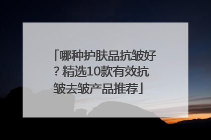 哪种护肤品抗皱好？精选10款有效抗皱去皱产品推荐