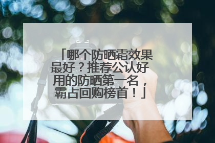 哪个防晒霜效果最好？推荐公认好用的防晒第一名，霸占回购榜首！