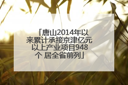 唐山2014年以来累计承接京津亿元以上产业项目948个 居全省前列