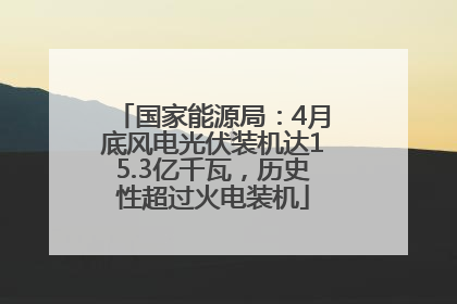 国家能源局：4月底风电光伏装机达15.3亿千瓦，历史性超过火电装机