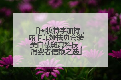 国妆特字加持，露卡菲娅祛斑套装美白祛斑高科技，消费者信赖之选