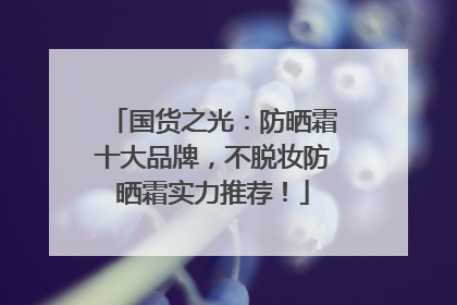 国货之光：防晒霜十大品牌，不脱妆防晒霜实力推荐！