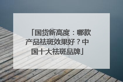 国货新高度：哪款产品祛斑效果好？中国十大祛斑品牌