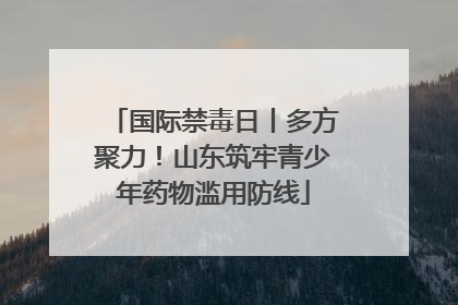 国际禁毒日丨多方聚力！山东筑牢青少年药物滥用防线