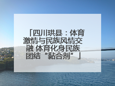 四川珙县：体育激情与民族风情交融 体育化身民族团结“黏合剂”