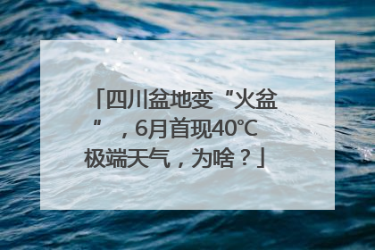 四川盆地变“火盆”，6月首现40℃极端天气，为啥？