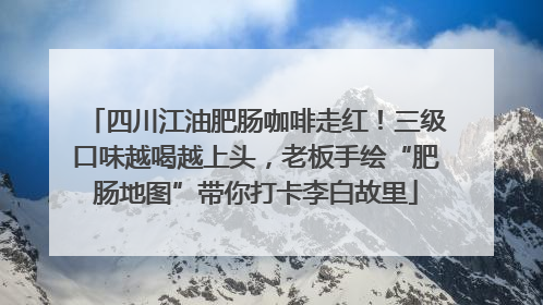四川江油肥肠咖啡走红！三级口味越喝越上头，老板手绘“肥肠地图”带你打卡李白故里