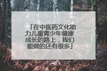 在中医药文化助力儿童青少年健康成长的路上，我们能做的还有很多