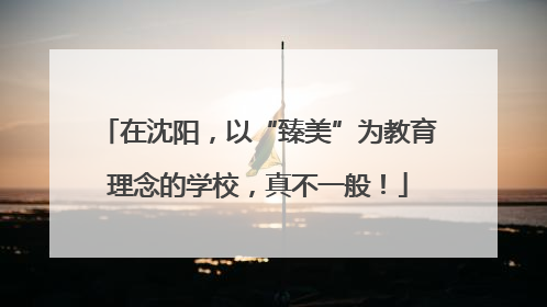 在沈阳，以“臻美”为教育理念的学校，真不一般！