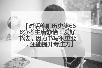 对话绵阳历史类668分考生唐静怡：爱好书法，因为书写很重要，还能提升专注力
