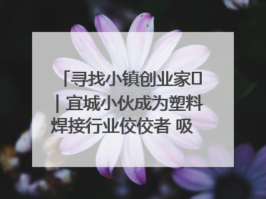寻找小镇创业家㉞｜宜城小伙成为塑料焊接行业佼佼者 吸引比亚迪、大众等多家名企合作