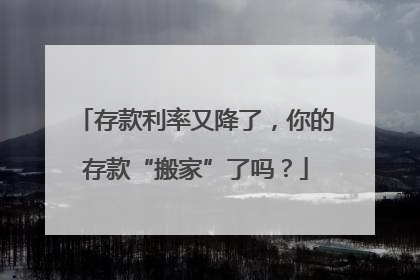 存款利率又降了，你的存款“搬家”了吗？