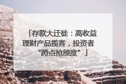 存款大迁徙：高收益理财产品揽客，投资者“蹲点抢额度”