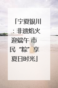 宁夏银川：非遗焰火迎端午 市民“粽”享夏日时光