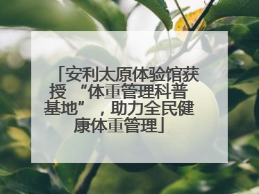 安利太原体验馆获授 “体重管理科普基地”，助力全民健康体重管理