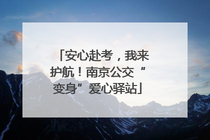 安心赴考，我来护航！南京公交“变身”爱心驿站