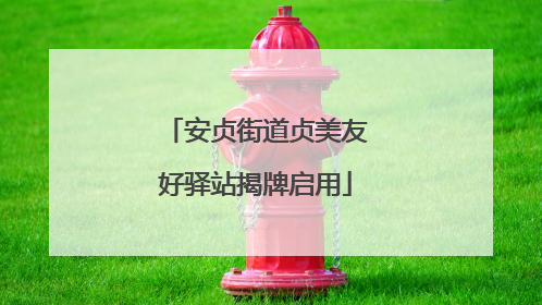 安贞街道贞美友好驿站揭牌启用