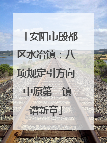 安阳市殷都区水冶镇：八项规定引方向 中原第一镇谱新章