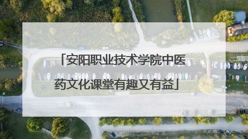 安阳职业技术学院中医药文化课堂有趣又有益
