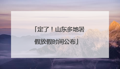 定了！山东多地暑假放假时间公布