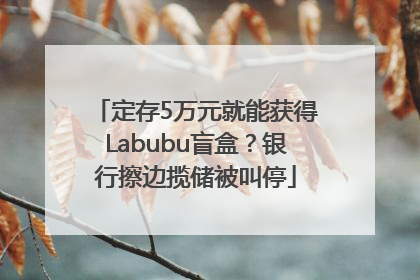 定存5万元就能获得Labubu盲盒？银行擦边揽储被叫停