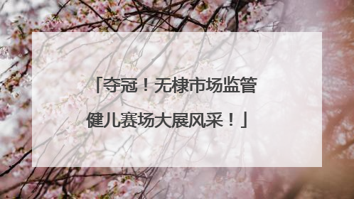 夺冠！无棣市场监管健儿赛场大展风采！