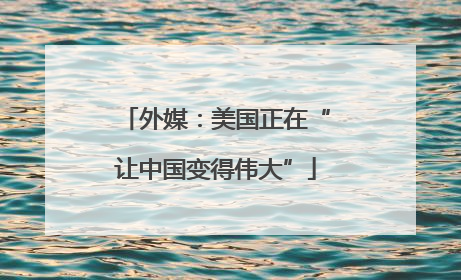 外媒：美国正在“让中国变得伟大”