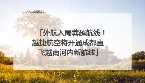 外航入局蓉越航线！越捷航空将开通成都直飞越南河内新航线