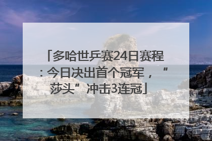 多哈世乒赛24日赛程：今日决出首个冠军，“莎头”冲击3连冠