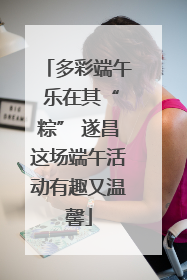 多彩端午 乐在其“粽” 遂昌这场端午活动有趣又温馨