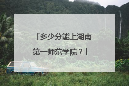 多少分能上湖南第一师范学院？