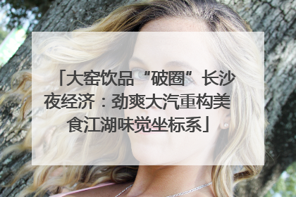 大窑饮品“破圈”长沙夜经济：劲爽大汽重构美食江湖味觉坐标系