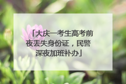大庆一考生高考前夜丢失身份证，民警深夜加班补办