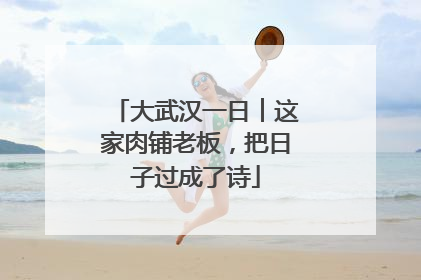 大武汉一日︱这家肉铺老板，把日子过成了诗