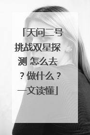 天问二号挑战双星探测 怎么去？做什么？一文读懂