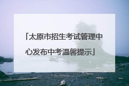 太原市招生考试管理中心发布中考温馨提示