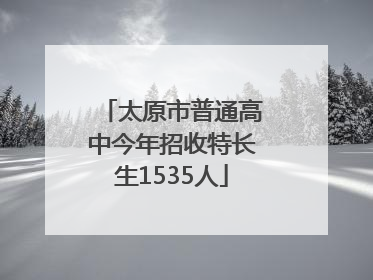 太原市普通高中今年招收特长生1535人