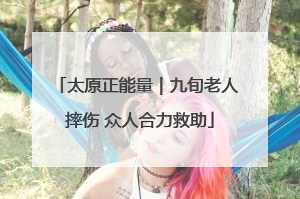 太原正能量｜九旬老人摔伤 众人合力救助