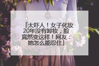 太吓人！女子化妆20年没有卸妆，脸竟然变这样！网友：她怎么能忍住