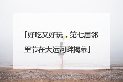 好吃又好玩，第七届邻里节在大运河畔揭幕