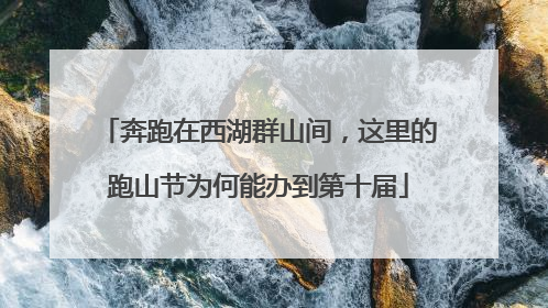 奔跑在西湖群山间，这里的跑山节为何能办到第十届