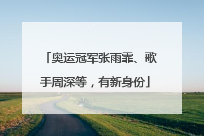 奥运冠军张雨霏、歌手周深等，有新身份