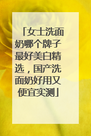 女士洗面奶哪个牌子最好美白精选，国产洗面奶好用又便宜实测
