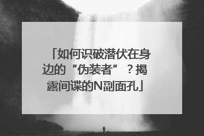 如何识破潜伏在身边的“伪装者”？揭露间谍的N副面孔