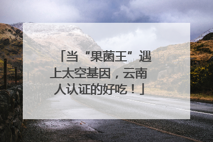 当“果菌王”遇上太空基因，云南人认证的好吃！