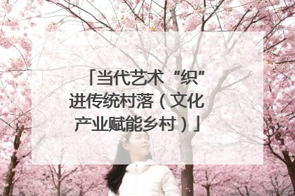 当代艺术“织”进传统村落（文化产业赋能乡村）