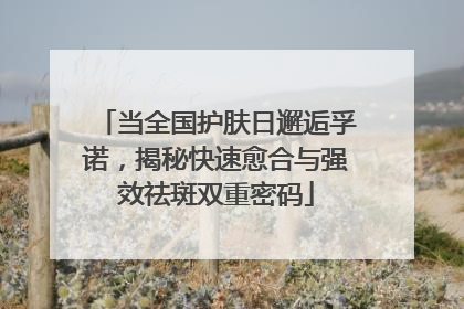 当全国护肤日邂逅孚诺，揭秘快速愈合与强效祛斑双重密码